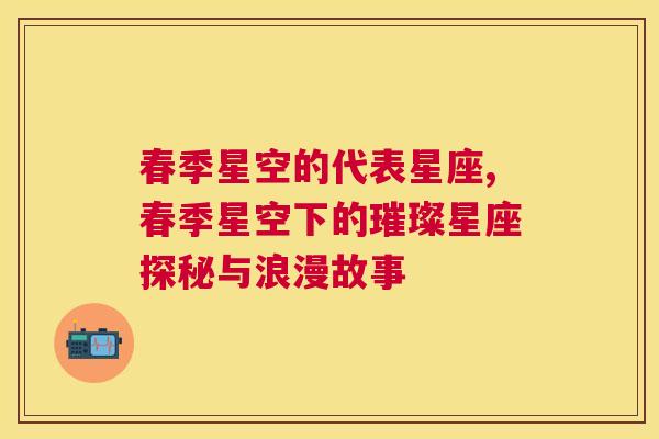 春季星空的代表星座,春季星空下的璀璨星座探秘与浪漫故事
