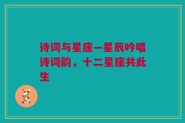 诗词与星座—星辰吟唱诗词韵，十二星座共此生