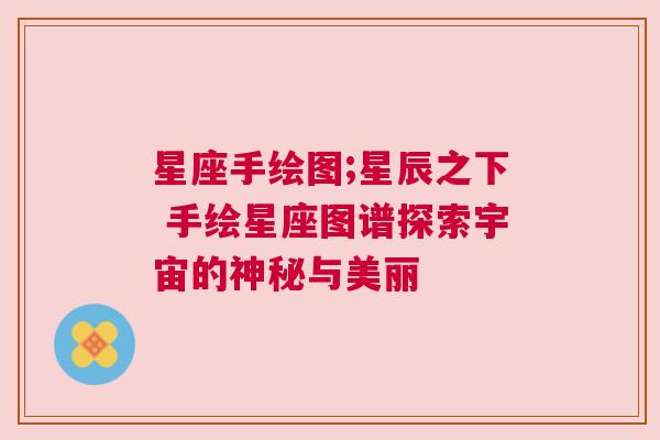 星座手绘图;星辰之下 手绘星座图谱探索宇宙的神秘与美丽