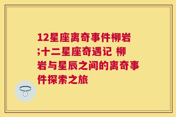 12星座离奇事件柳岩;十二星座奇遇记 柳岩与星辰之间的离奇事件探索之旅