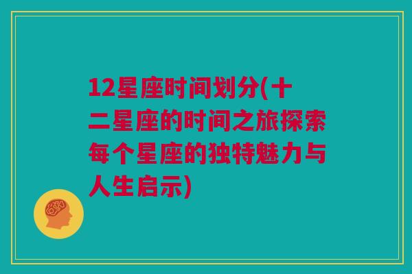 12星座时间划分(十二星座的时间之旅探索每个星座的独特魅力与人生启示)