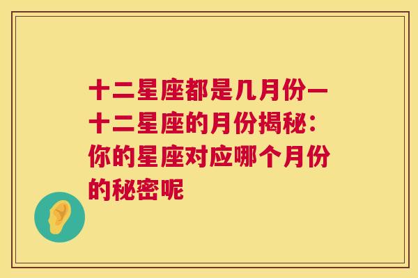 十二星座都是几月份—十二星座的月份揭秘：你的星座对应哪个月份的秘密呢