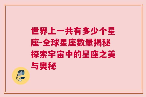 世界上一共有多少个星座-全球星座数量揭秘探索宇宙中的星座之美与奥秘
