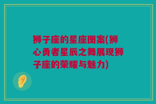 狮子座的星座图案(狮心勇者星辰之舞展现狮子座的荣耀与魅力)