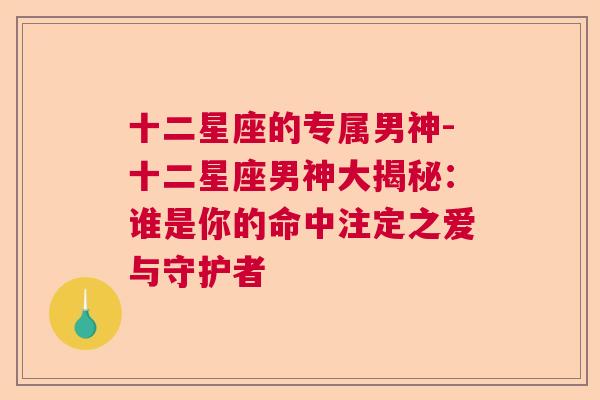 十二星座的专属男神-十二星座男神大揭秘：谁是你的命中注定之爱与守护者