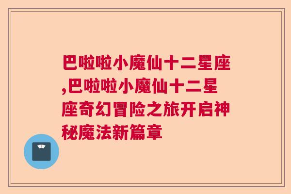 巴啦啦小魔仙十二星座,巴啦啦小魔仙十二星座奇幻冒险之旅开启神秘魔法新篇章