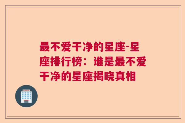 最不爱干净的星座-星座排行榜：谁是最不爱干净的星座揭晓真相