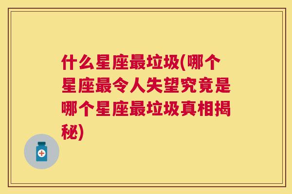 什么星座最垃圾(哪个星座最令人失望究竟是哪个星座最垃圾真相揭秘)