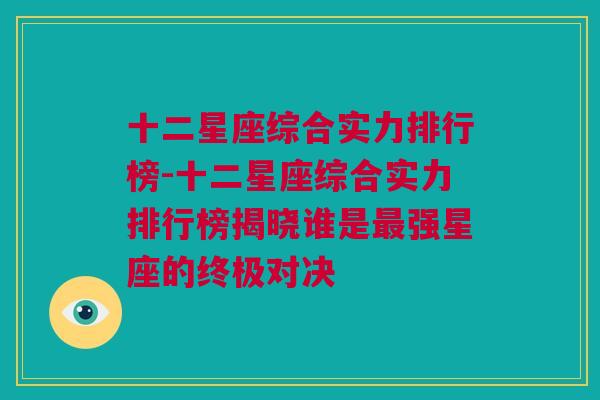 十二星座综合实力排行榜-十二星座综合实力排行榜揭晓谁是最强星座的终极对决