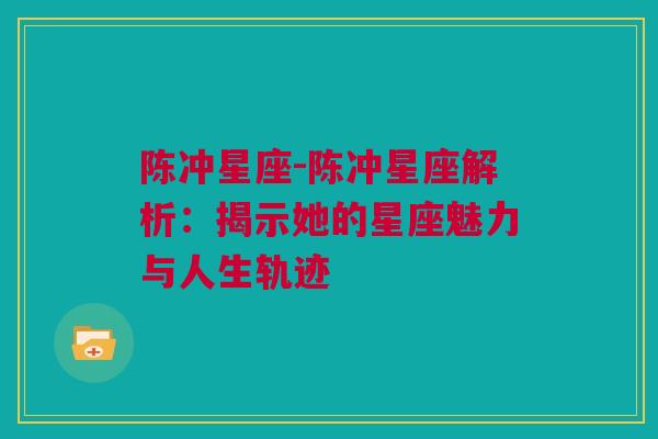 陈冲星座-陈冲星座解析：揭示她的星座魅力与人生轨迹