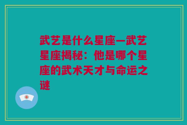 武艺是什么星座—武艺星座揭秘：他是哪个星座的武术天才与命运之谜