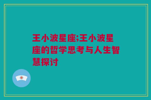 王小波星座;王小波星座的哲学思考与人生智慧探讨