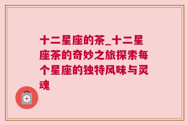 十二星座的茶_十二星座茶的奇妙之旅探索每个星座的独特风味与灵魂