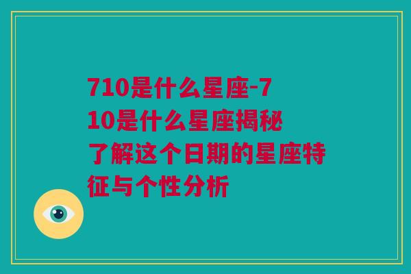 710是什么星座-710是什么星座揭秘 了解这个日期的星座特征与个性分析