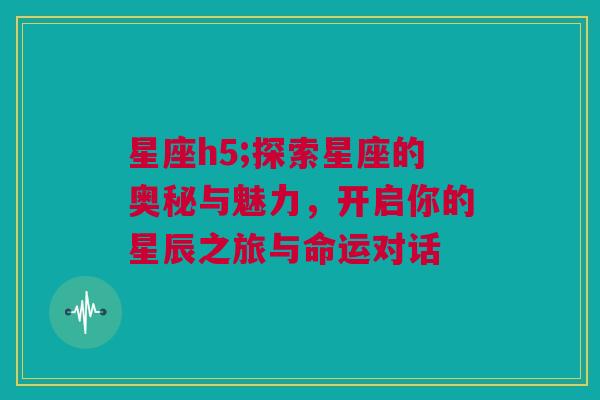 星座h5;探索星座的奥秘与魅力，开启你的星辰之旅与命运对话