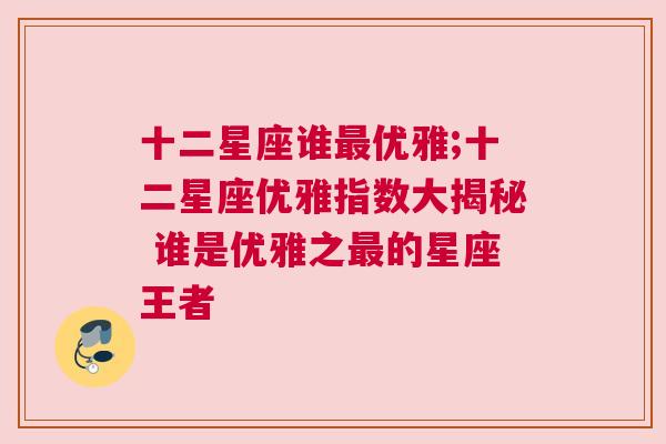 十二星座谁最优雅;十二星座优雅指数大揭秘 谁是优雅之最的星座王者