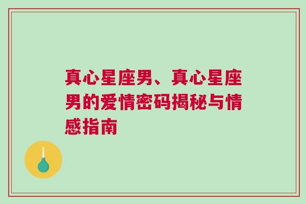 真心星座男、真心星座男的爱情密码揭秘与情感指南