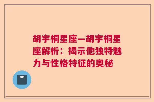 胡宇桐星座—胡宇桐星座解析：揭示他独特魅力与性格特征的奥秘