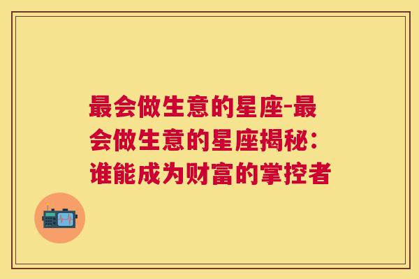 最会做生意的星座-最会做生意的星座揭秘：谁能成为财富的掌控者