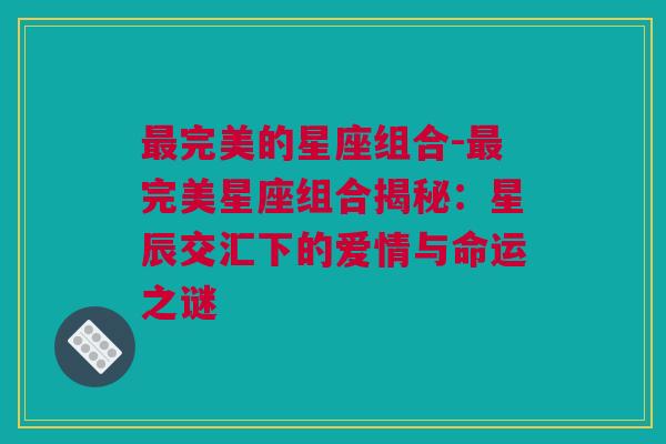 最完美的星座组合-最完美星座组合揭秘：星辰交汇下的爱情与命运之谜