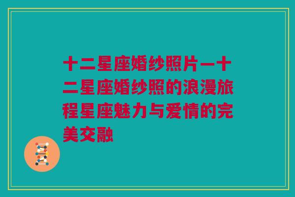 十二星座婚纱照片—十二星座婚纱照的浪漫旅程星座魅力与爱情的完美交融