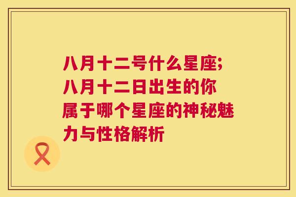 八月十二号什么星座;八月十二日出生的你 属于哪个星座的神秘魅力与性格解析