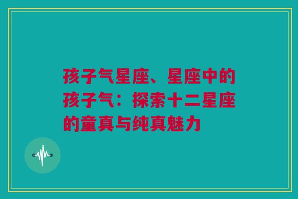 孩子气星座、星座中的孩子气：探索十二星座的童真与纯真魅力