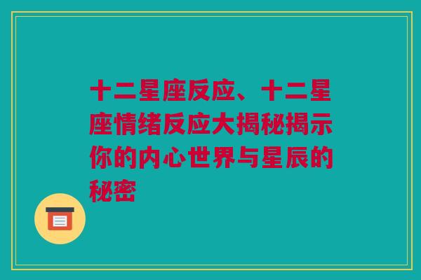 十二星座反应、十二星座情绪反应大揭秘揭示你的内心世界与星辰的秘密