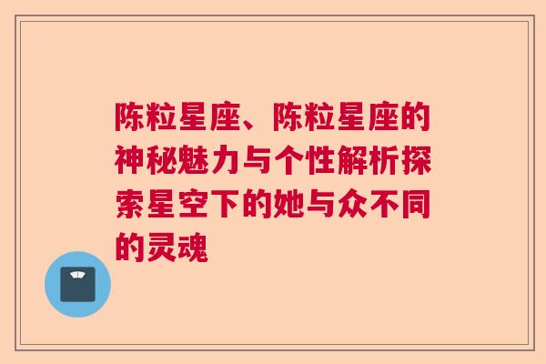 陈粒星座、陈粒星座的神秘魅力与个性解析探索星空下的她与众不同的灵魂