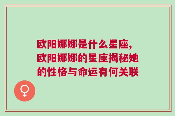 欧阳娜娜是什么星座,欧阳娜娜的星座揭秘她的性格与命运有何关联