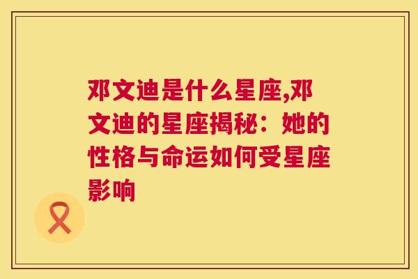 邓文迪是什么星座,邓文迪的星座揭秘：她的性格与命运如何受星座影响