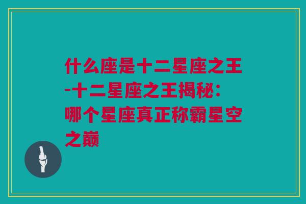 什么座是十二星座之王-十二星座之王揭秘：哪个星座真正称霸星空之巅