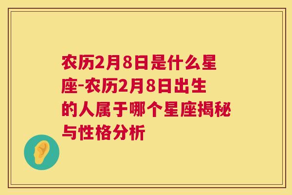 农历2月8日是什么星座-农历2月8日出生的人属于哪个星座揭秘与性格分析