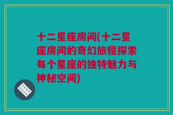 十二星座房间(十二星座房间的奇幻旅程探索每个星座的独特魅力与神秘空间)