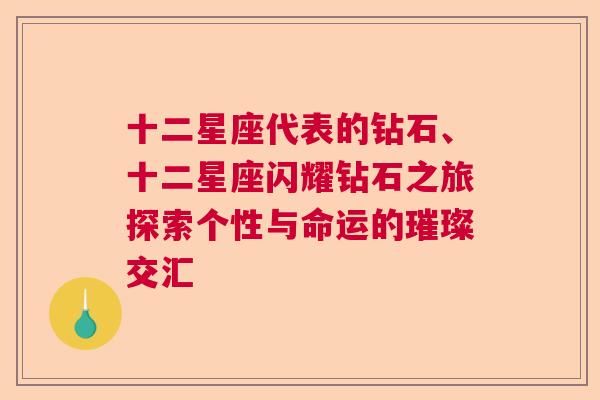 十二星座代表的钻石、十二星座闪耀钻石之旅探索个性与命运的璀璨交汇