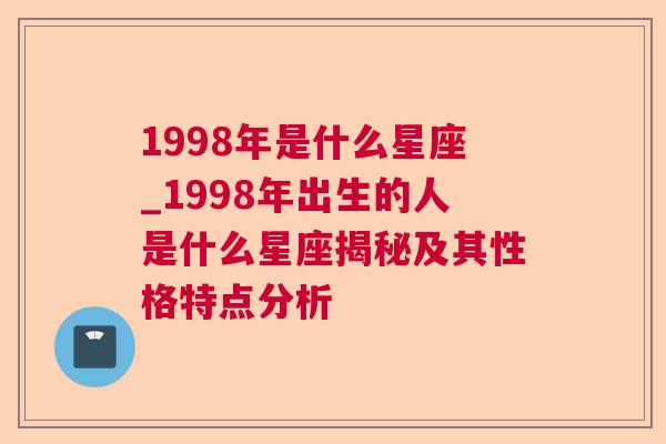 1998年是什么星座_1998年出生的人是什么星座揭秘及其性格特点分析