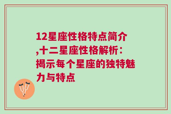 12星座性格特点简介,十二星座性格解析：揭示每个星座的独特魅力与特点