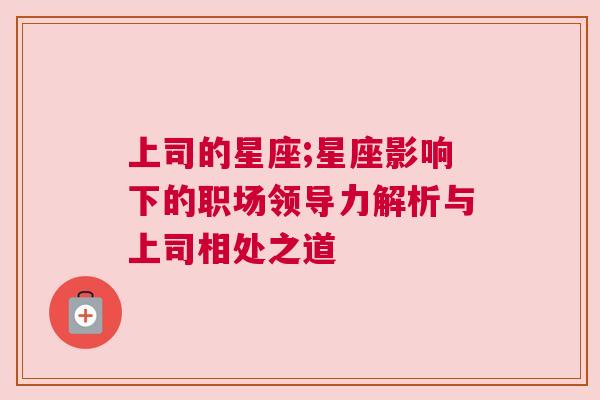 上司的星座;星座影响下的职场领导力解析与上司相处之道