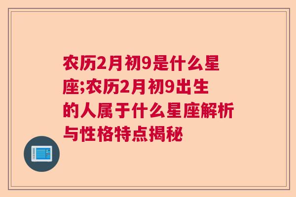 农历2月初9是什么星座;农历2月初9出生的人属于什么星座解析与性格特点揭秘