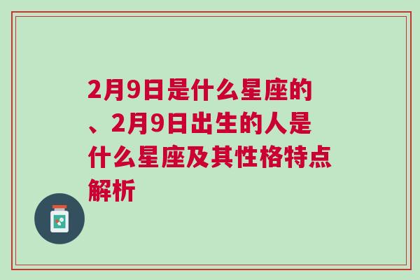 2月9日是什么星座的、2月9日出生的人是什么星座及其性格特点解析
