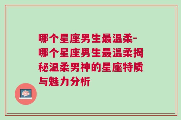 哪个星座男生最温柔-哪个星座男生最温柔揭秘温柔男神的星座特质与魅力分析