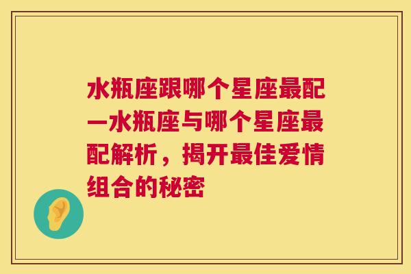 水瓶座跟哪个星座最配—水瓶座与哪个星座最配解析，揭开最佳爱情组合的秘密