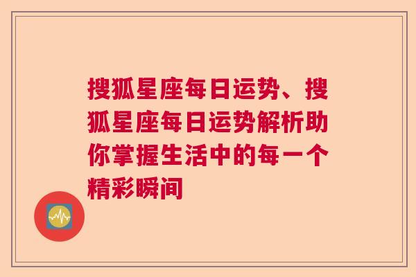 搜狐星座每日运势、搜狐星座每日运势解析助你掌握生活中的每一个精彩瞬间