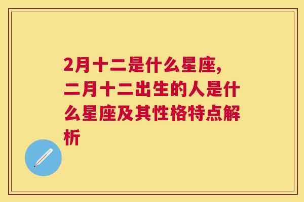 2月十二是什么星座,二月十二出生的人是什么星座及其性格特点解析