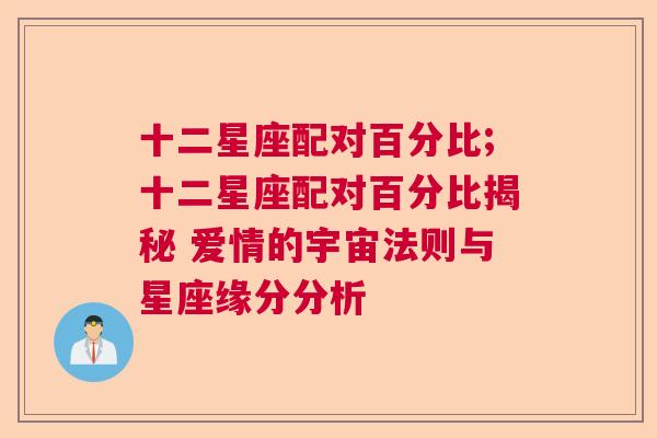 十二星座配对百分比;十二星座配对百分比揭秘 爱情的宇宙法则与星座缘分分析