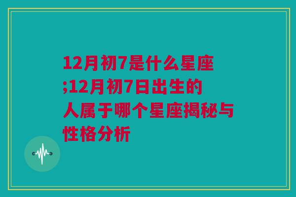 12月初7是什么星座;12月初7日出生的人属于哪个星座揭秘与性格分析