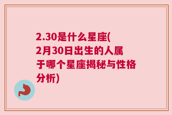 2.30是什么星座(2月30日出生的人属于哪个星座揭秘与性格分析)