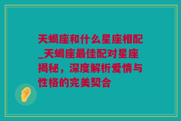 天蝎座和什么星座相配_天蝎座最佳配对星座揭秘，深度解析爱情与性格的完美契合