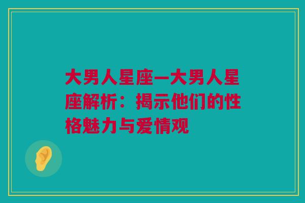 大男人星座—大男人星座解析：揭示他们的性格魅力与爱情观