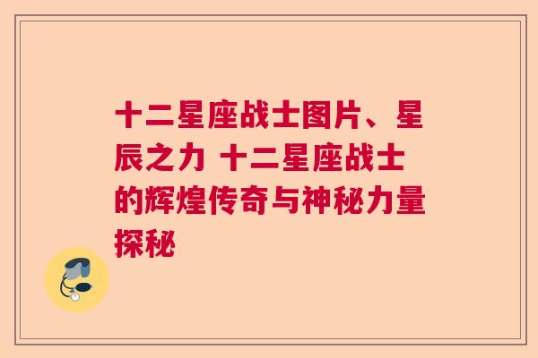 十二星座战士图片、星辰之力 十二星座战士的辉煌传奇与神秘力量探秘